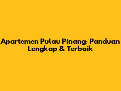 Apartemen Pulau Pinang: Panduan Lengkap & Terbaik