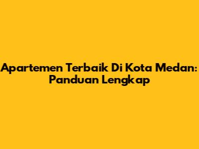 Apartemen Terbaik Di Kota Medan: Panduan Lengkap