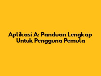 Aplikasi A: Panduan Lengkap Untuk Pengguna Pemula