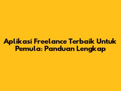 Aplikasi Freelance Terbaik Untuk Pemula: Panduan Lengkap