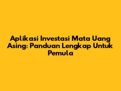 Aplikasi Investasi Mata Uang Asing: Panduan Lengkap Untuk Pemula