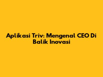 Aplikasi Triv: Mengenal CEO Di Balik Inovasi