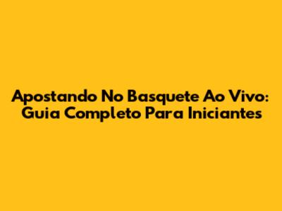Apostando No Basquete Ao Vivo: Guia Completo Para Iniciantes