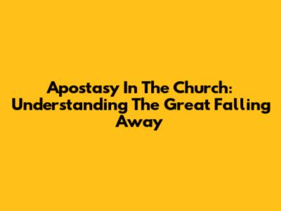 Apostasy In The Church: Understanding The Great Falling Away