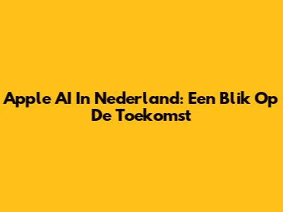 Apple AI In Nederland: Een Blik Op De Toekomst