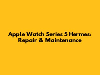 Apple Watch Series 5 Hermes: Repair & Maintenance