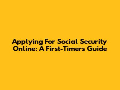 Applying For Social Security Online: A First-Timer's Guide