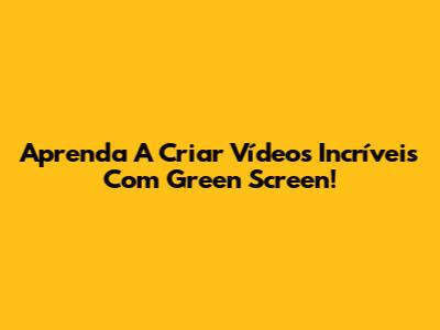 Aprenda A Criar Vídeos Incríveis Com Green Screen!