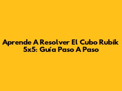 Aprende A Resolver El Cubo Rubik 5x5: Guía Paso A Paso