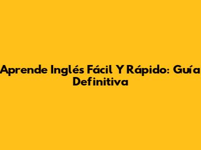 Aprende Inglés Fácil Y Rápido: Guía Definitiva
