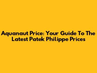 Aquanaut Price: Your Guide To The Latest Patek Philippe Prices
