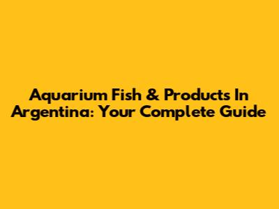 Aquarium Fish & Products In Argentina: Your Complete Guide
