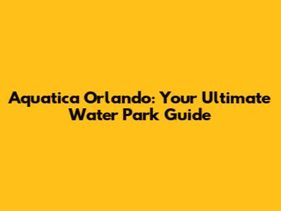 Aquatica Orlando: Your Ultimate Water Park Guide
