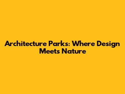 Architecture Parks: Where Design Meets Nature