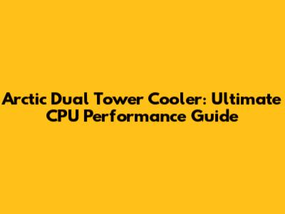 Arctic Dual Tower Cooler: Ultimate CPU Performance Guide