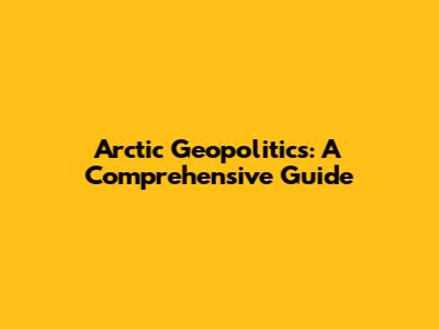 Arctic Geopolitics: A Comprehensive Guide