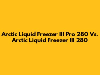 Arctic Liquid Freezer III Pro 280 Vs. Arctic Liquid Freezer III 280
