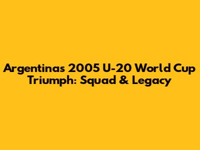 Argentina's 2005 U-20 World Cup Triumph: Squad & Legacy