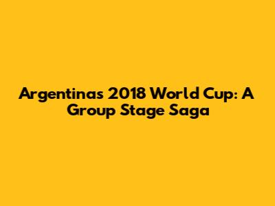 Argentina's 2018 World Cup: A Group Stage Saga