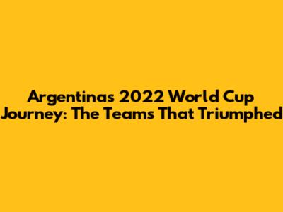 Argentina's 2022 World Cup Journey: The Teams That Triumphed