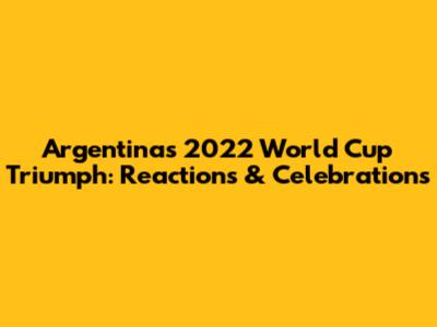 Argentina's 2022 World Cup Triumph: Reactions & Celebrations