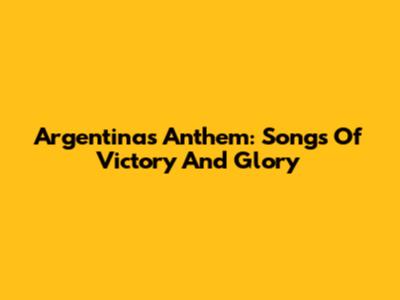 Argentina's Anthem: Songs Of Victory And Glory