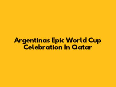Argentina's Epic World Cup Celebration In Qatar