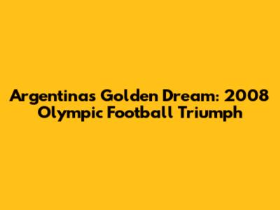 Argentina's Golden Dream: 2008 Olympic Football Triumph