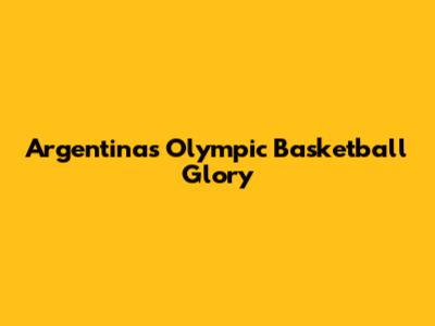 Argentina's Olympic Basketball Glory