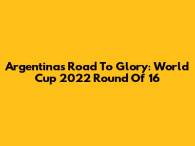 Argentina's Road To Glory: World Cup 2022 Round Of 16