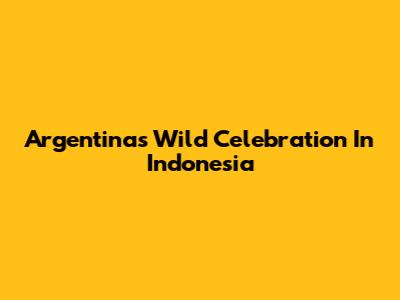 Argentina's Wild Celebration In Indonesia
