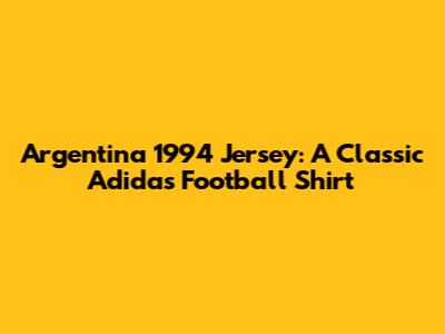 Argentina 1994 Jersey: A Classic Adidas Football Shirt