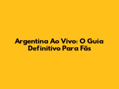 Argentina Ao Vivo: O Guia Definitivo Para Fãs