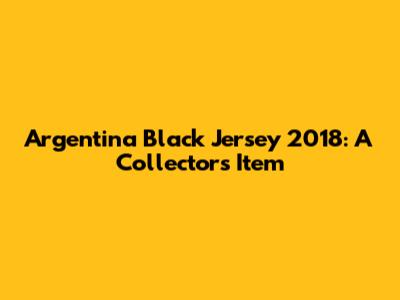 Argentina Black Jersey 2018: A Collector's Item