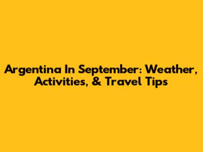 Argentina In September: Weather, Activities, & Travel Tips