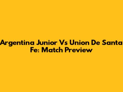 Argentina Junior Vs Union De Santa Fe: Match Preview