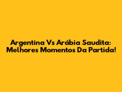 Argentina Vs Arábia Saudita: Melhores Momentos Da Partida!