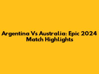 Argentina Vs Australia: Epic 2024 Match Highlights