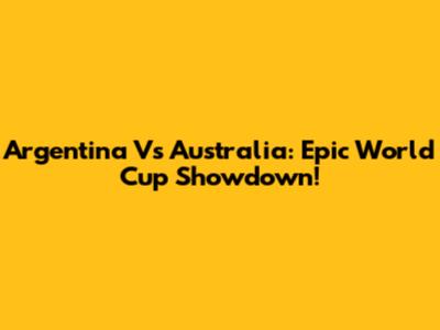 Argentina Vs Australia: Epic World Cup Showdown!