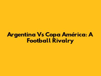 Argentina Vs Copa América: A Football Rivalry