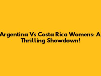 Argentina Vs Costa Rica Women's: A Thrilling Showdown!