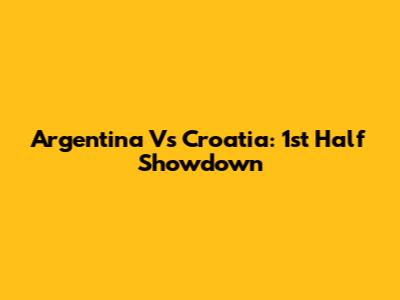 Argentina Vs Croatia: 1st Half Showdown