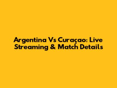 Argentina Vs Curaçao: Live Streaming & Match Details
