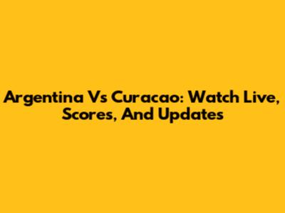 Argentina Vs Curacao: Watch Live, Scores, And Updates