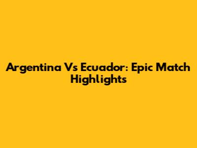 Argentina Vs Ecuador: Epic Match Highlights