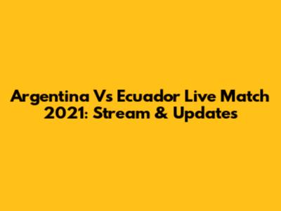 Argentina Vs Ecuador Live Match 2021: Stream & Updates