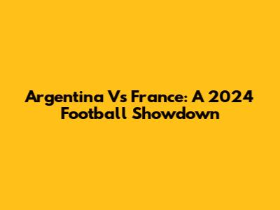 Argentina Vs France: A 2024 Football Showdown