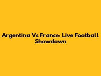 Argentina Vs France: Live Football Showdown
