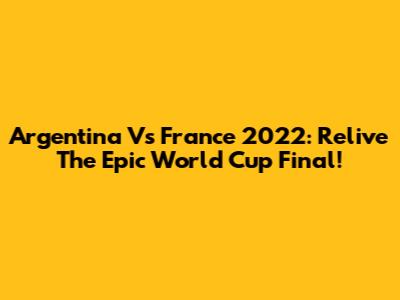 Argentina Vs France 2022: Relive The Epic World Cup Final!