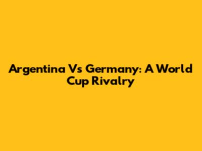 Argentina Vs Germany: A World Cup Rivalry
